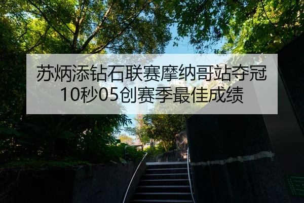 su-bing-tian-zuan-shi-lian-sai-mo-na-ge-zhan-duo-guan-miao-chuang-sai-ji-zui-jia-cheng-ji-2-229.jpg